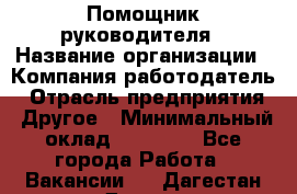 Помощник руководителя › Название организации ­ Компания-работодатель › Отрасль предприятия ­ Другое › Минимальный оклад ­ 30 000 - Все города Работа » Вакансии   . Дагестан респ.,Дагестанские Огни г.